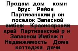 Продам  дом  3 комн, брус › Район ­ Партизанский р-он поселок Запасной имбеж - Красноярский край, Партизанский р-н, Запасной Имбеж п. Недвижимость » Дома, коттеджи, дачи продажа   